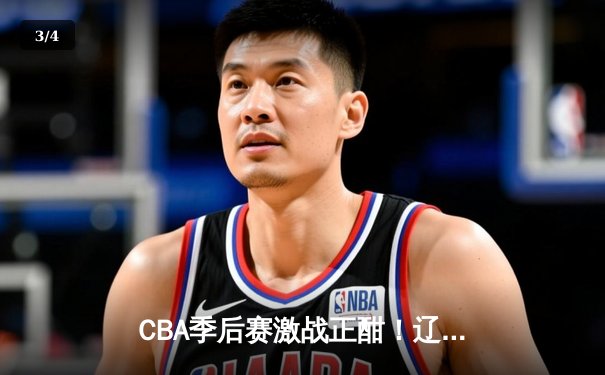 CBA季后赛激战正酣！辽宁本钢加时逆转广东宏远，赵继伟砍33分创赛季新高 - 3
