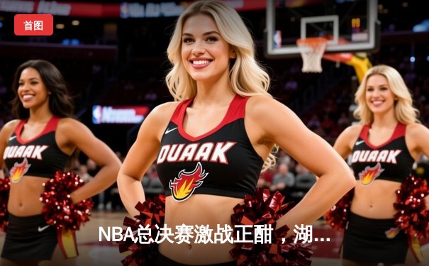 NBA总决赛激战正酣，湖人加时险胜绿军夺赛点