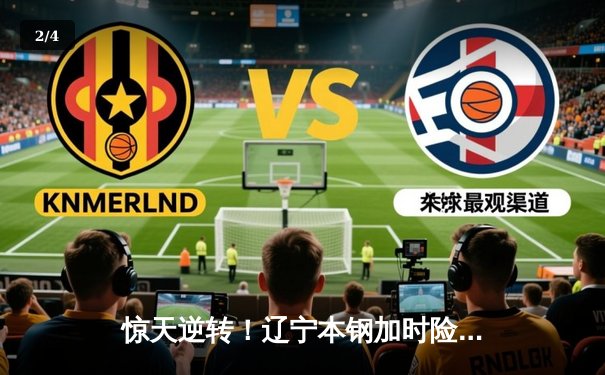 惊天逆转！辽宁本钢加时险胜广东东莞大益，赵继伟砍下33分创赛季新高 - 2