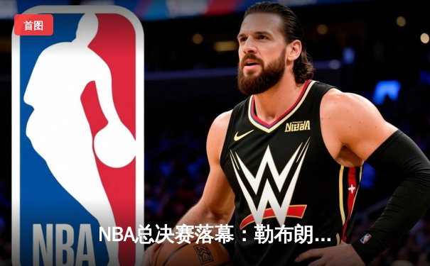 NBA总决赛落幕：勒布朗·詹姆斯率湖人抢七险胜凯尔特人，荣膺FMVP