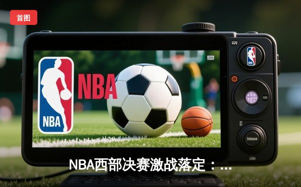 NBA西部决赛激战落定：太阳队抢七大战力克掘金，杜兰特狂砍45分率队挺进总决赛
