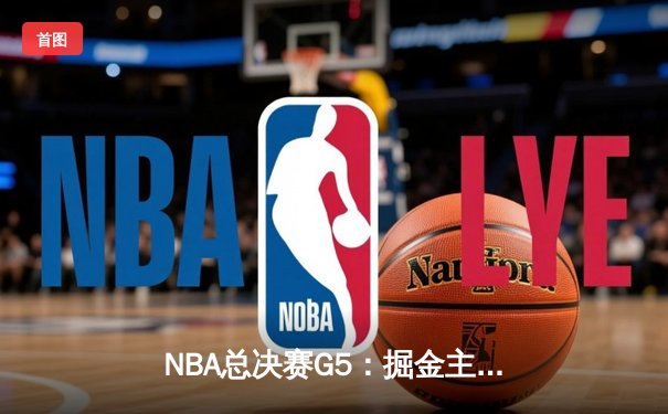 NBA总决赛G5：掘金主场险胜热火，约基奇三双率队夺赛点
