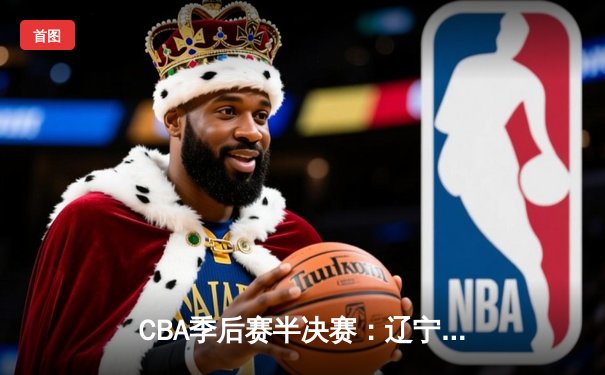 CBA季后赛半决赛：辽宁本钢逆转广东东莞大益，赵继伟关键三分定乾坤