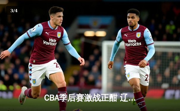 CBA季后赛激战正酣 辽宁本钢加时险胜广东宏远总分2-1领先 - 3