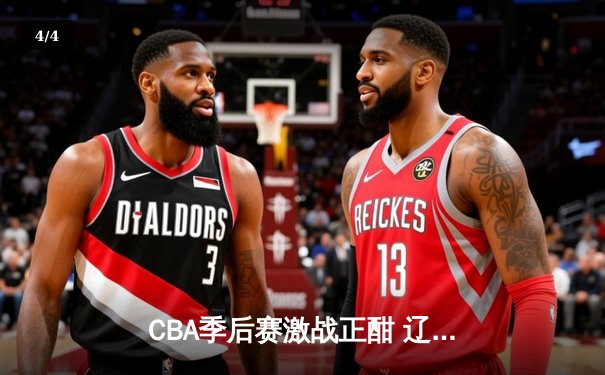 CBA季后赛激战正酣 辽宁本钢加时险胜广东宏远总分2-1领先 - 4