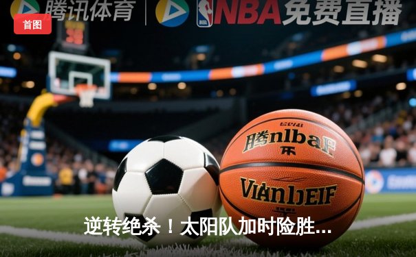 逆转绝杀！太阳队加时险胜风暴队，李明独砍42分创生涯新高