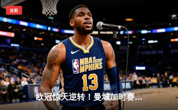 欧冠惊天逆转！曼城加时赛3-2淘汰拜仁，哈兰德独中两元创纪录