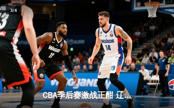 CBA季后赛激战正酣 辽宁本钢加时险胜广东宏远总分2-1领先 - 3