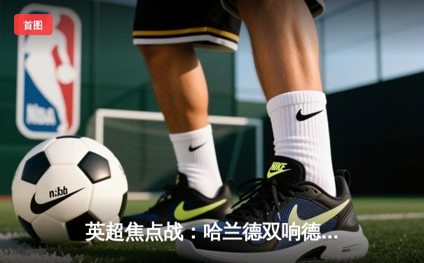 英超焦点战：哈兰德双响德布劳内传射 曼城3-1逆转曼联夺回榜首