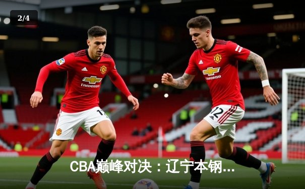 CBA巅峰对决：辽宁本钢加时险胜广东宏远，赵继伟全能表现定乾坤 - 2