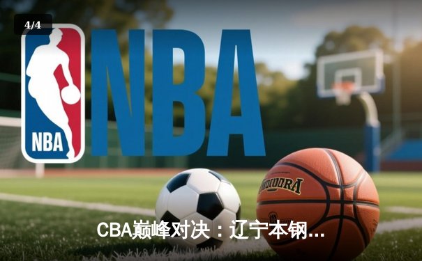 CBA巅峰对决：辽宁本钢加时险胜广东宏远，赵继伟全能表现定乾坤 - 4