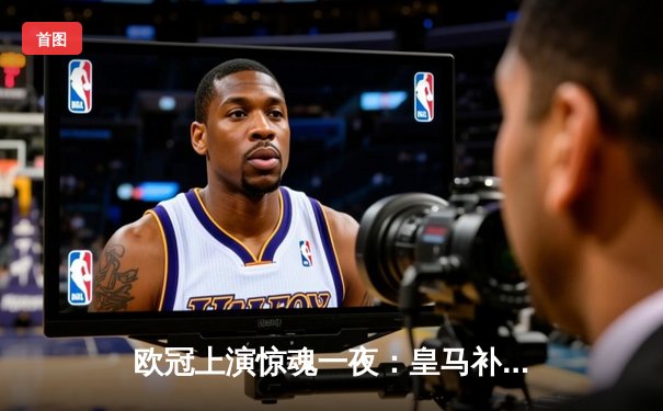 欧冠上演惊魂一夜：皇马补时逆转拜仁，贝林厄姆绝杀救主