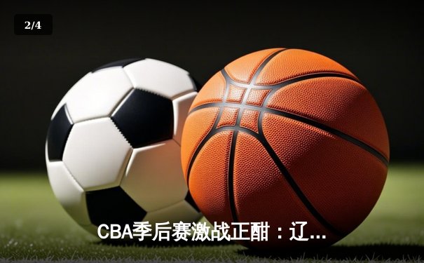 CBA季后赛激战正酣：辽宁本钢加时逆转广东宏远，赵继伟狂砍35分创生涯新高 - 2