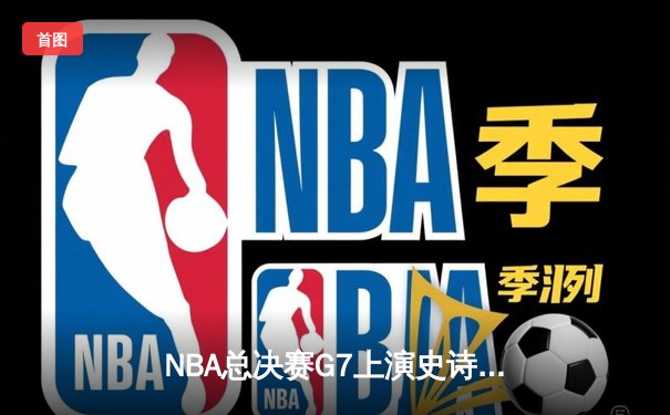 NBA总决赛G7上演史诗逆转，勇士队加时险胜凯尔特人卫冕成功