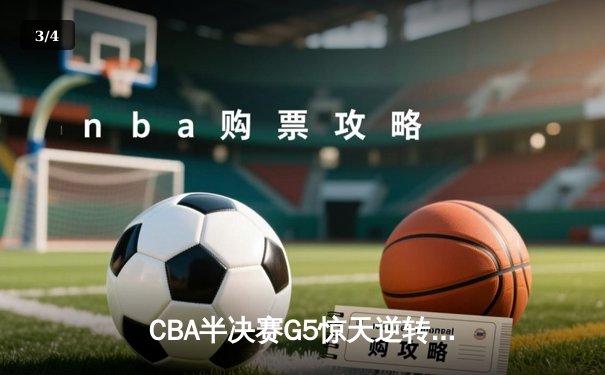 CBA半决赛G5惊天逆转！辽宁本钢加时险胜广东宏远晋级总决赛 - 3