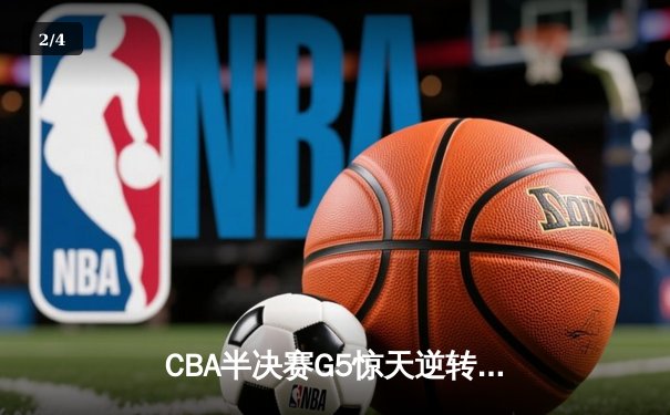 CBA半决赛G5惊天逆转！辽宁本钢加时险胜广东宏远晋级总决赛 - 2