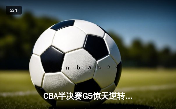 CBA半决赛G5惊天逆转！辽宁本钢加时险胜广东宏远晋级总决赛 - 2
