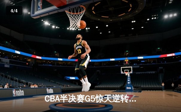 CBA半决赛G5惊天逆转！辽宁本钢加时险胜广东宏远晋级总决赛 - 4