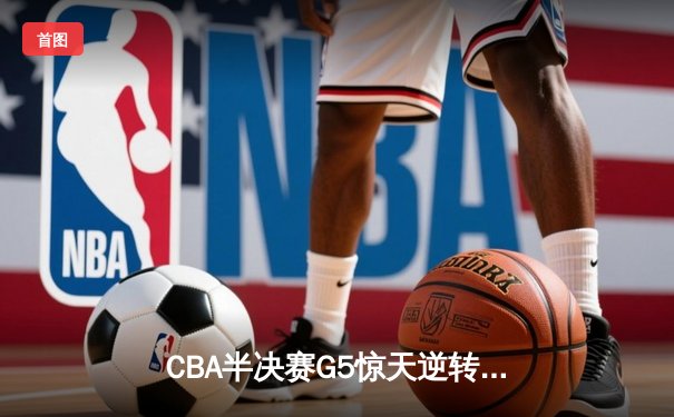 CBA半决赛G5惊天逆转！辽宁本钢加时险胜广东宏远晋级总决赛