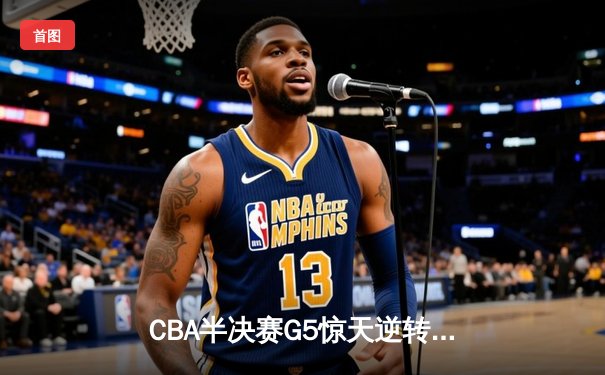 CBA半决赛G5惊天逆转！辽宁本钢加时险胜广东宏远晋级总决赛