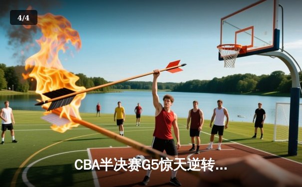 CBA半决赛G5惊天逆转！辽宁本钢加时险胜广东宏远晋级总决赛 - 4